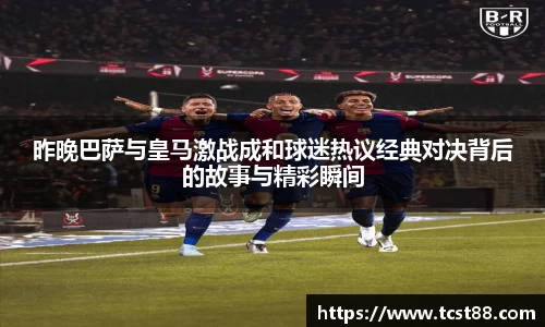 昨晚巴萨与皇马激战成和球迷热议经典对决背后的故事与精彩瞬间