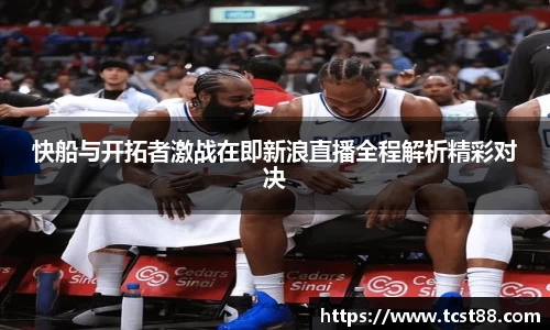 快船与开拓者激战在即新浪直播全程解析精彩对决