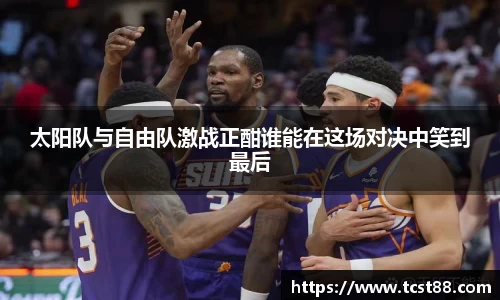 太阳队与自由队激战正酣谁能在这场对决中笑到最后