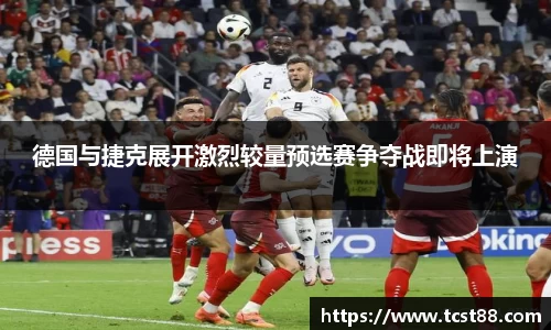 德国与捷克展开激烈较量预选赛争夺战即将上演